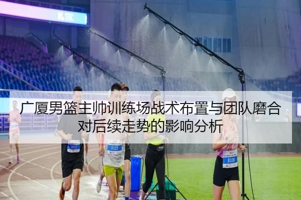 广厦男篮主帅训练场战术布置与团队磨合对后续走势的影响分析