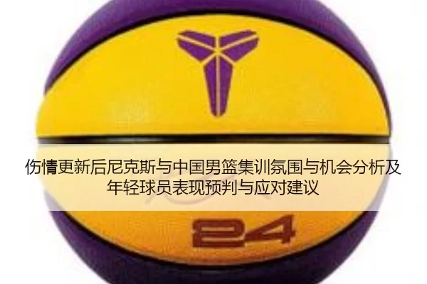 伤情更新后尼克斯与中国男篮集训氛围与机会分析及年轻球员表现预判与应对建议