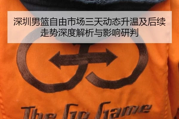 深圳男篮自由市场三天动态升温及后续走势深度解析与影响研判