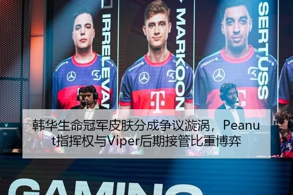 韩华生命冠军皮肤分成争议漩涡，Peanut指挥权与Viper后期接管比重博弈